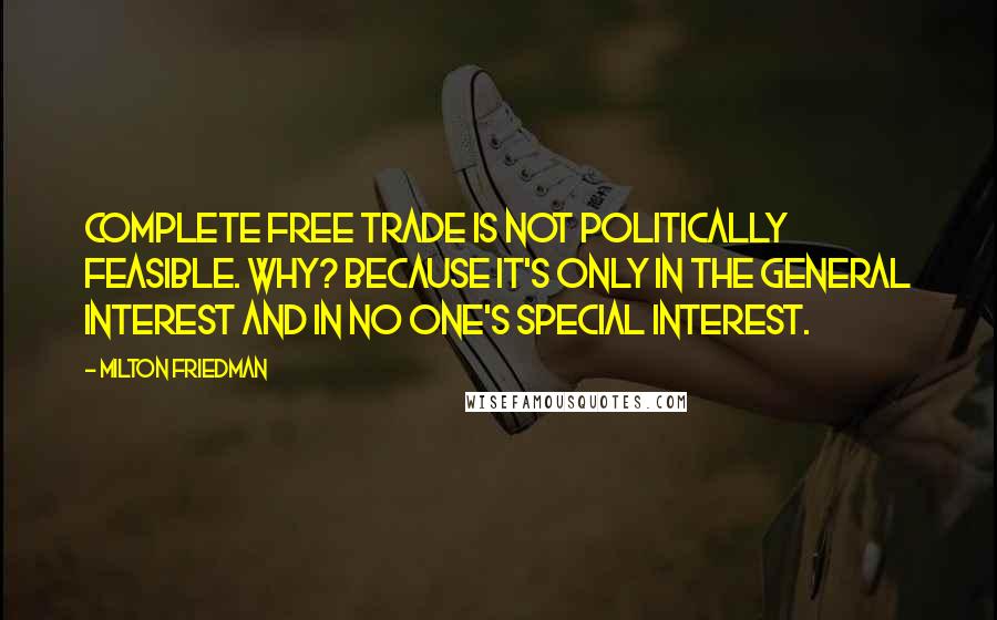 Milton Friedman Quotes: Complete free trade is not politically feasible. Why? Because it's only in the general interest and in no one's special interest.