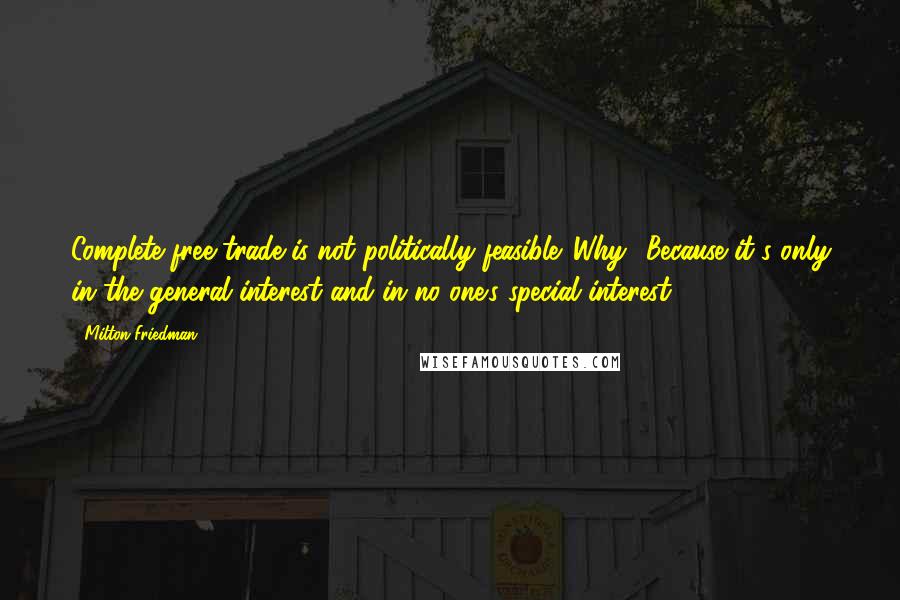 Milton Friedman Quotes: Complete free trade is not politically feasible. Why? Because it's only in the general interest and in no one's special interest.