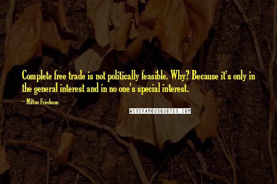 Milton Friedman Quotes: Complete free trade is not politically feasible. Why? Because it's only in the general interest and in no one's special interest.