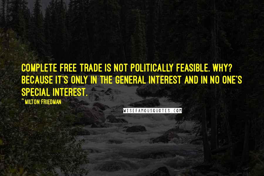 Milton Friedman Quotes: Complete free trade is not politically feasible. Why? Because it's only in the general interest and in no one's special interest.