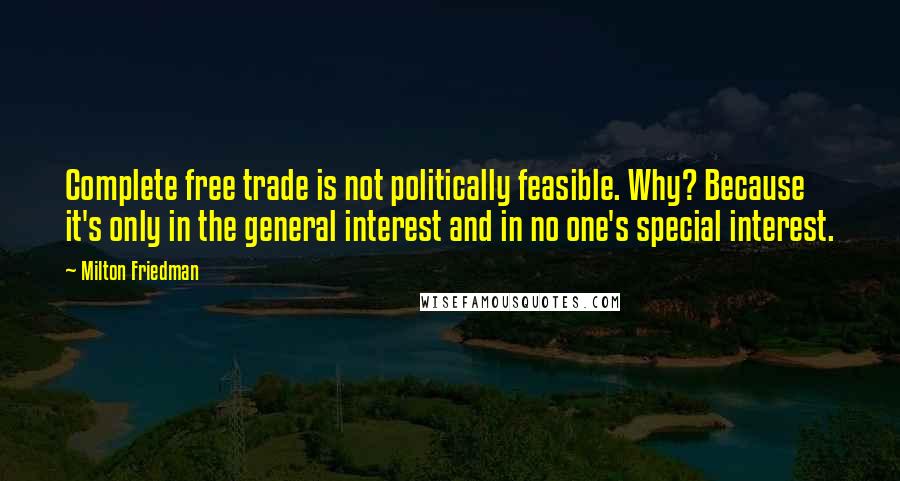 Milton Friedman Quotes: Complete free trade is not politically feasible. Why? Because it's only in the general interest and in no one's special interest.