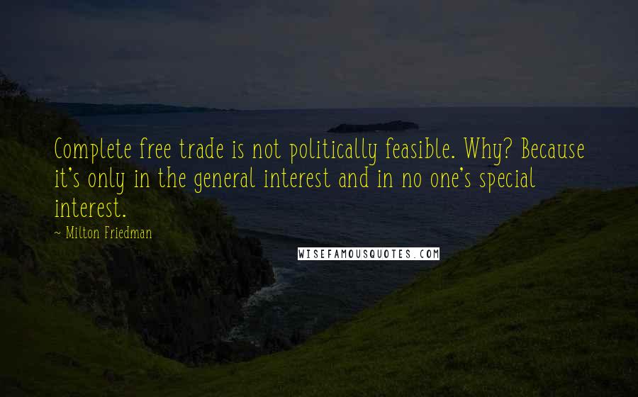 Milton Friedman Quotes: Complete free trade is not politically feasible. Why? Because it's only in the general interest and in no one's special interest.