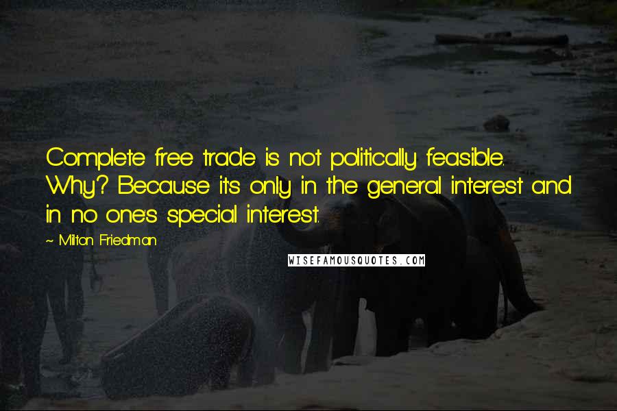 Milton Friedman Quotes: Complete free trade is not politically feasible. Why? Because it's only in the general interest and in no one's special interest.