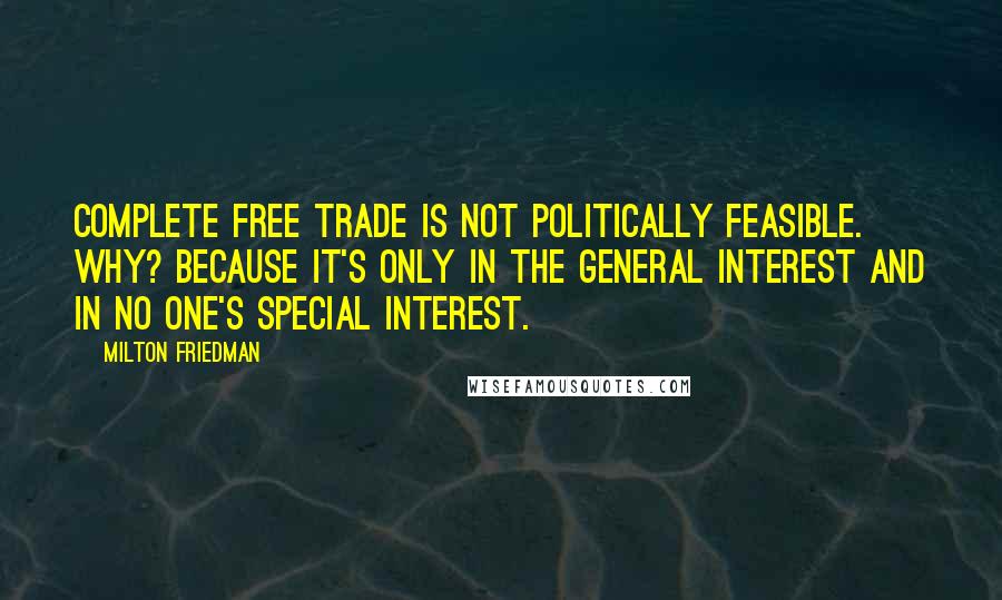 Milton Friedman Quotes: Complete free trade is not politically feasible. Why? Because it's only in the general interest and in no one's special interest.