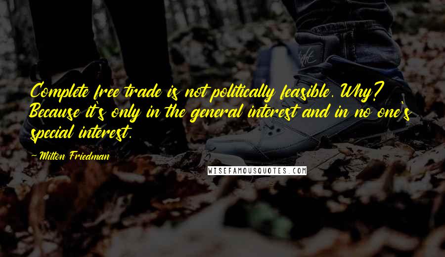 Milton Friedman Quotes: Complete free trade is not politically feasible. Why? Because it's only in the general interest and in no one's special interest.