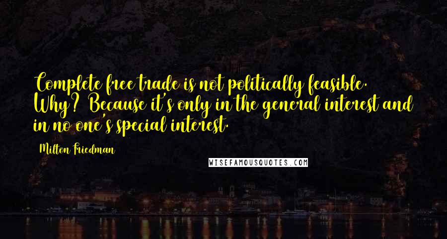 Milton Friedman Quotes: Complete free trade is not politically feasible. Why? Because it's only in the general interest and in no one's special interest.