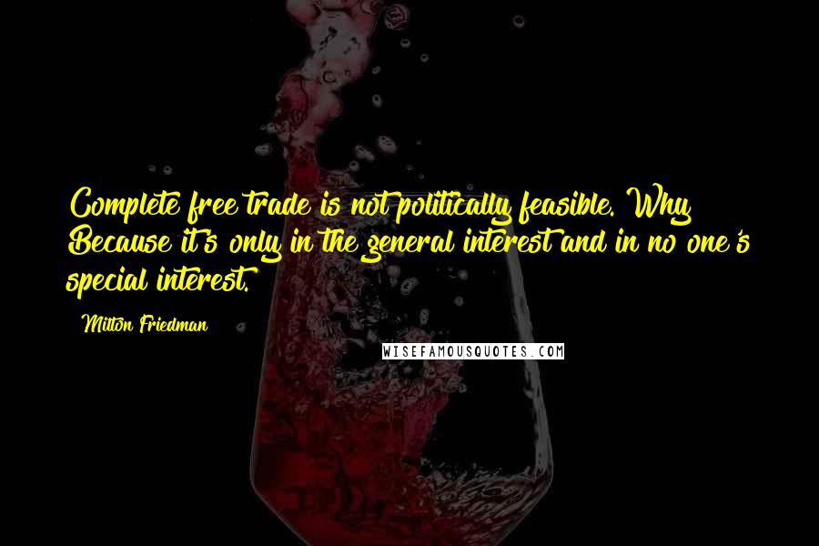 Milton Friedman Quotes: Complete free trade is not politically feasible. Why? Because it's only in the general interest and in no one's special interest.