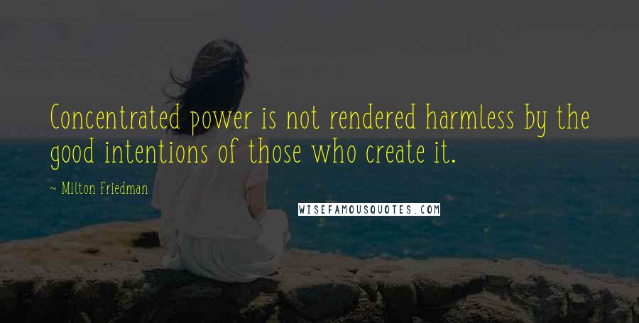 Milton Friedman Quotes: Concentrated power is not rendered harmless by the good intentions of those who create it.