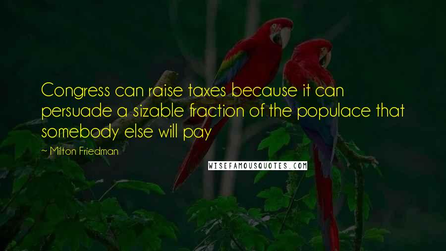 Milton Friedman Quotes: Congress can raise taxes because it can persuade a sizable fraction of the populace that somebody else will pay