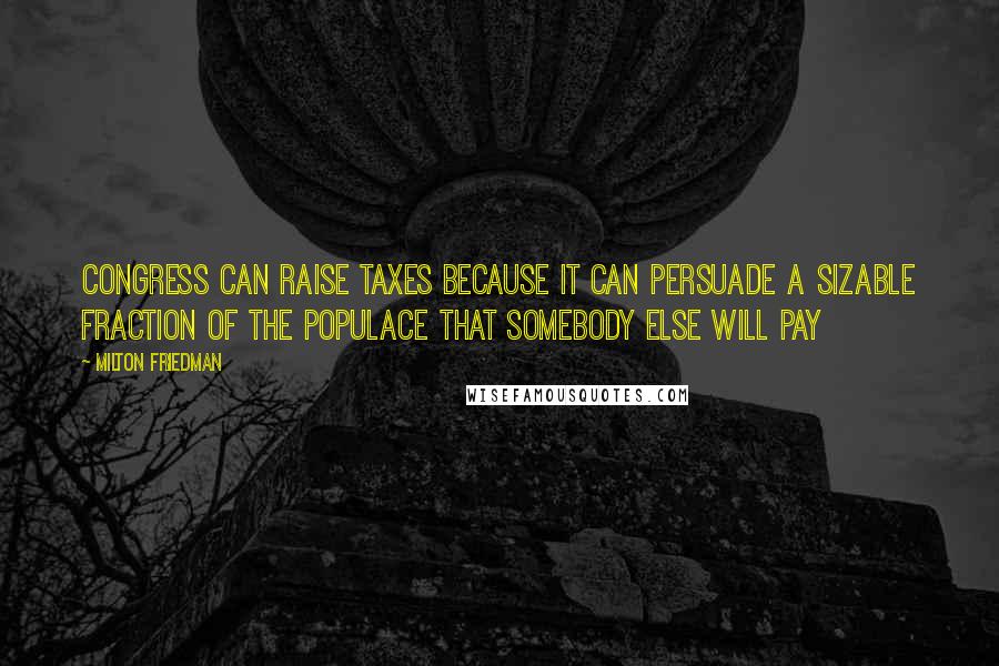 Milton Friedman Quotes: Congress can raise taxes because it can persuade a sizable fraction of the populace that somebody else will pay