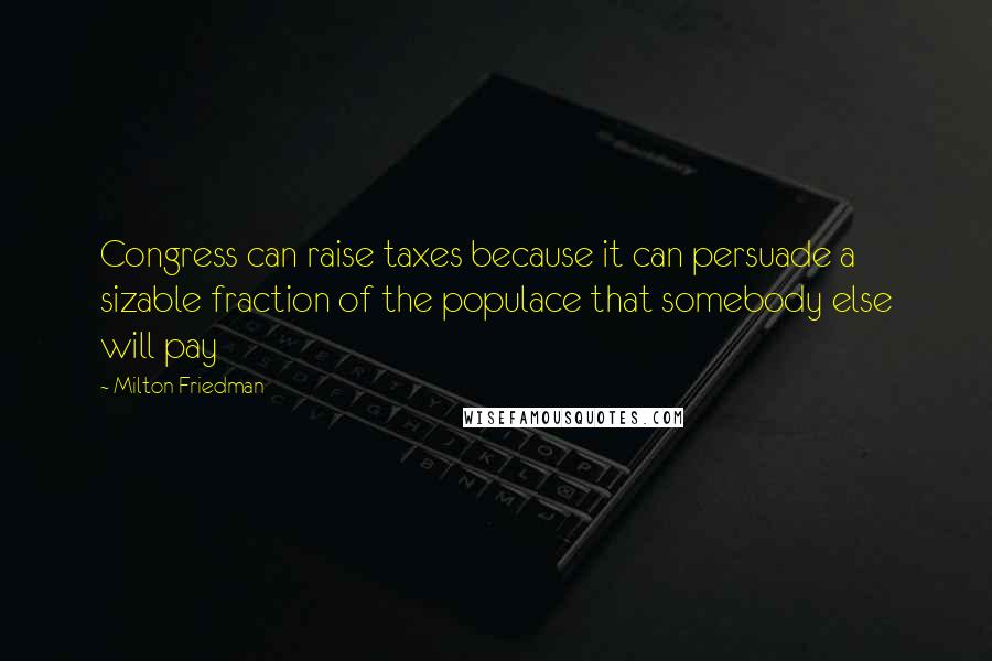 Milton Friedman Quotes: Congress can raise taxes because it can persuade a sizable fraction of the populace that somebody else will pay
