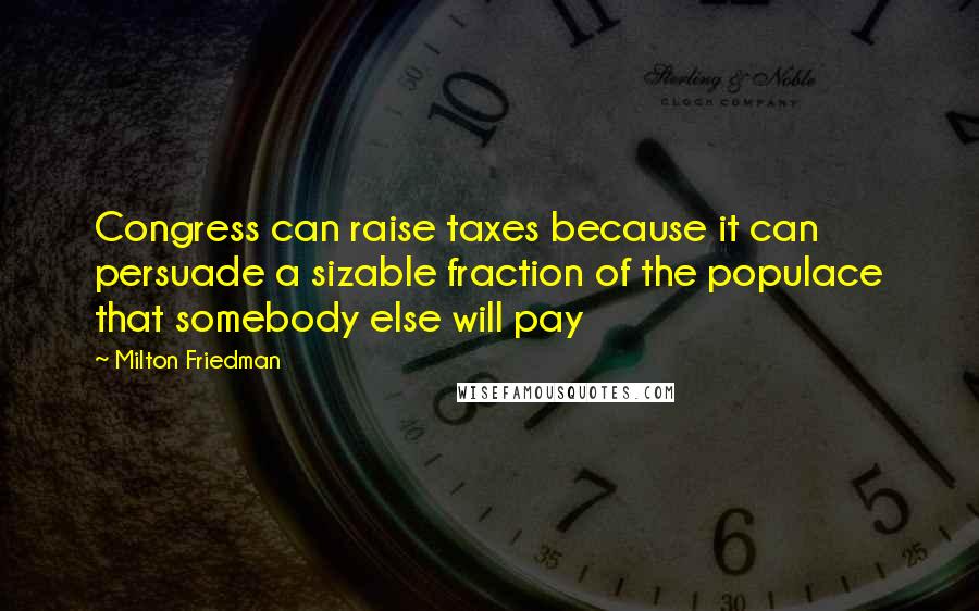 Milton Friedman Quotes: Congress can raise taxes because it can persuade a sizable fraction of the populace that somebody else will pay