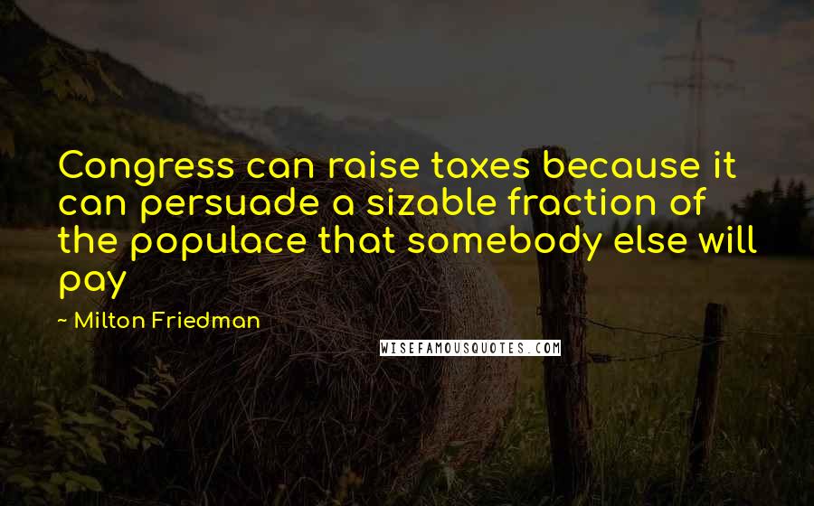 Milton Friedman Quotes: Congress can raise taxes because it can persuade a sizable fraction of the populace that somebody else will pay
