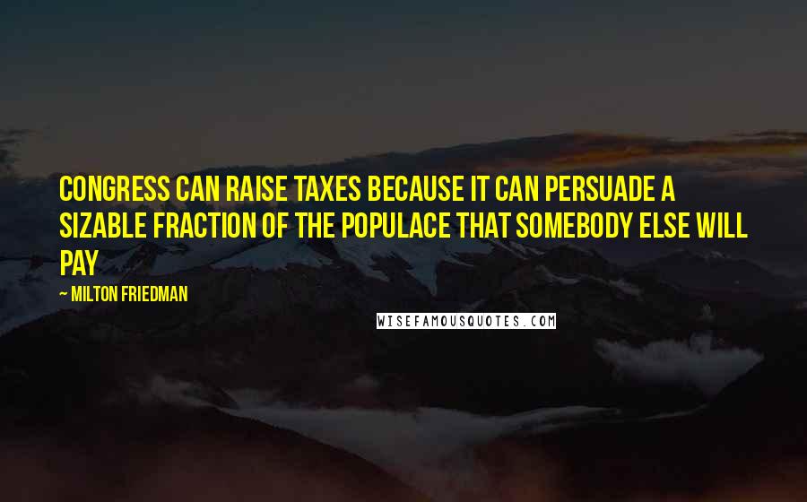 Milton Friedman Quotes: Congress can raise taxes because it can persuade a sizable fraction of the populace that somebody else will pay