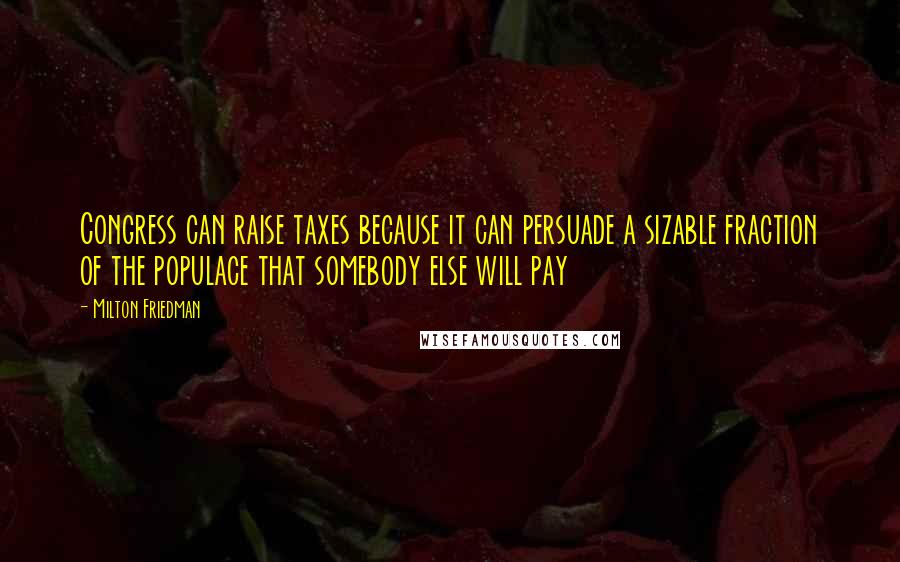 Milton Friedman Quotes: Congress can raise taxes because it can persuade a sizable fraction of the populace that somebody else will pay