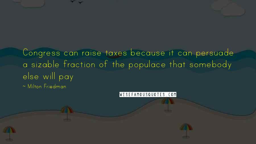 Milton Friedman Quotes: Congress can raise taxes because it can persuade a sizable fraction of the populace that somebody else will pay