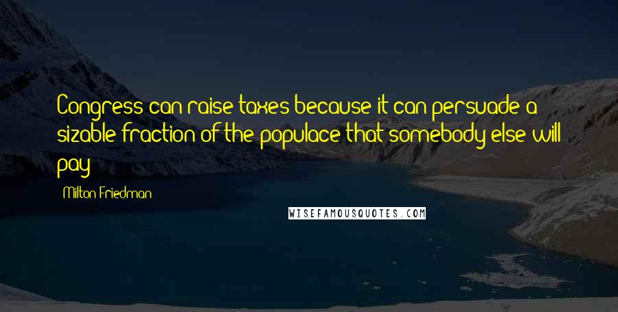 Milton Friedman Quotes: Congress can raise taxes because it can persuade a sizable fraction of the populace that somebody else will pay