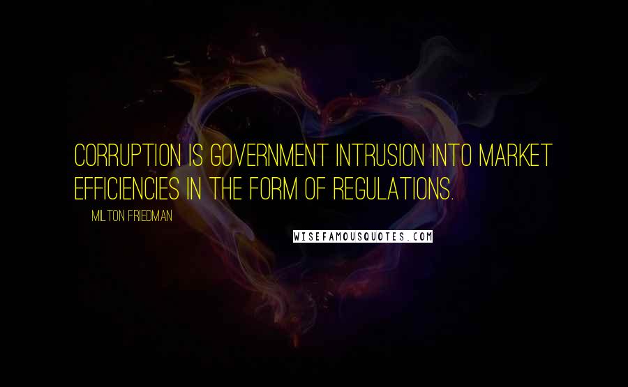 Milton Friedman Quotes: Corruption is government intrusion into market efficiencies in the form of regulations.