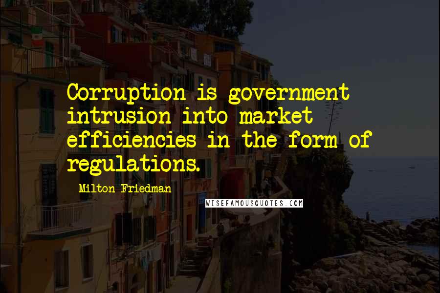 Milton Friedman Quotes: Corruption is government intrusion into market efficiencies in the form of regulations.