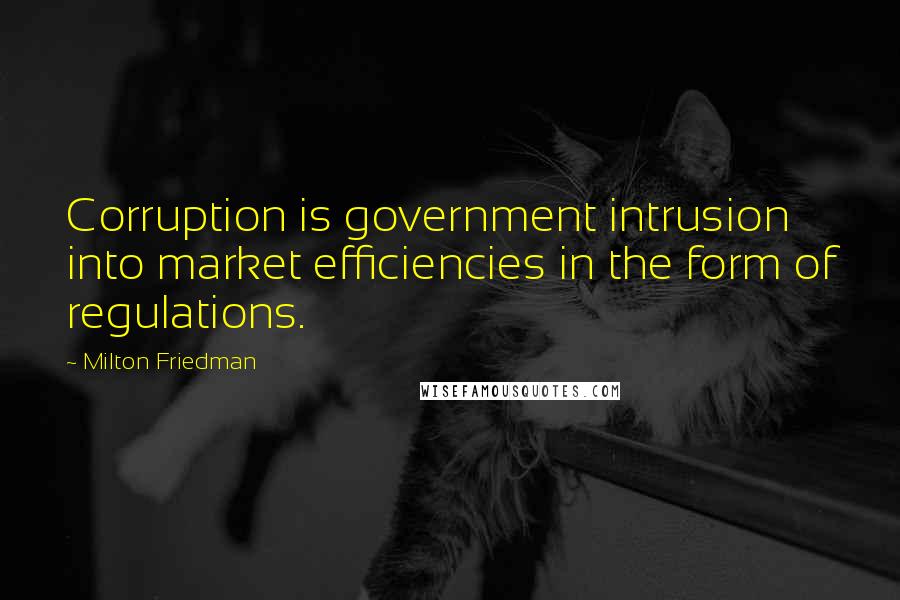 Milton Friedman Quotes: Corruption is government intrusion into market efficiencies in the form of regulations.