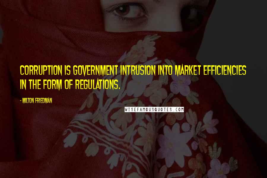 Milton Friedman Quotes: Corruption is government intrusion into market efficiencies in the form of regulations.