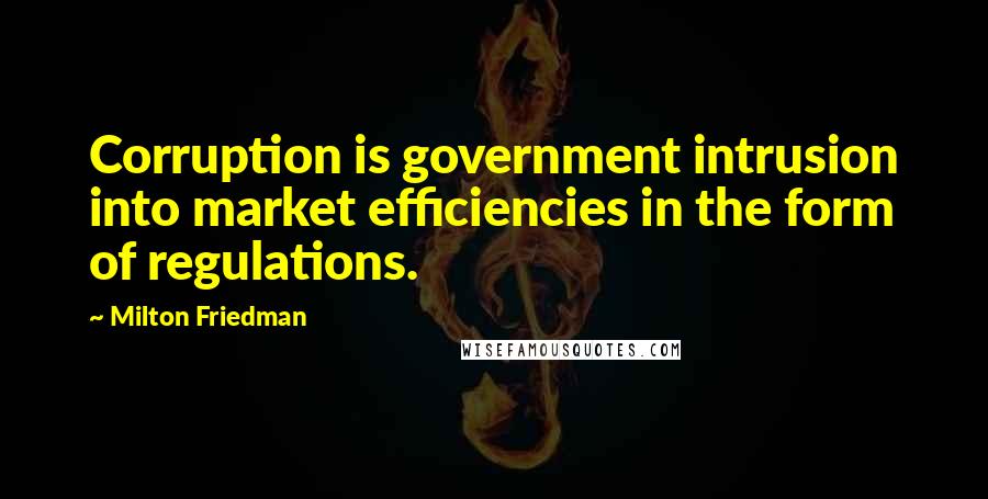 Milton Friedman Quotes: Corruption is government intrusion into market efficiencies in the form of regulations.