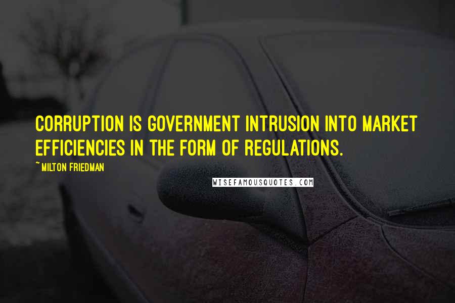 Milton Friedman Quotes: Corruption is government intrusion into market efficiencies in the form of regulations.