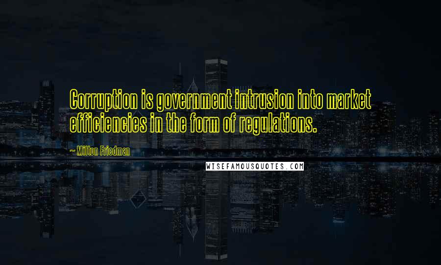 Milton Friedman Quotes: Corruption is government intrusion into market efficiencies in the form of regulations.