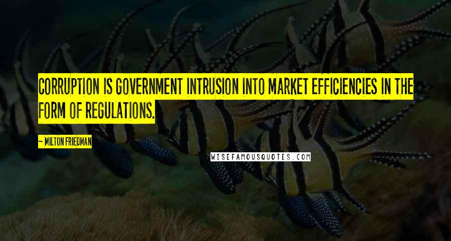 Milton Friedman Quotes: Corruption is government intrusion into market efficiencies in the form of regulations.