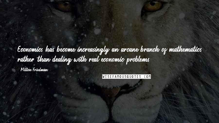 Milton Friedman Quotes: Economics has become increasingly an arcane branch of mathematics rather than dealing with real economic problems.