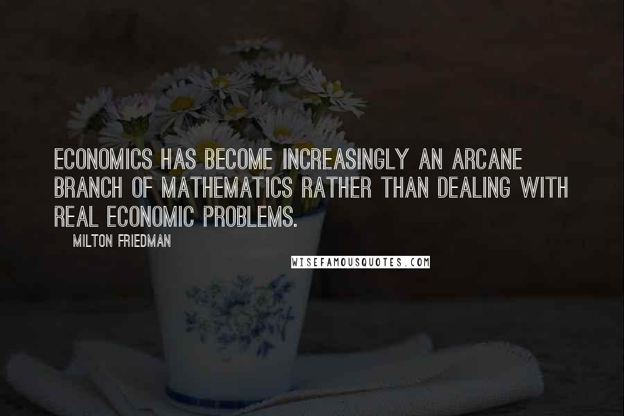 Milton Friedman Quotes: Economics has become increasingly an arcane branch of mathematics rather than dealing with real economic problems.