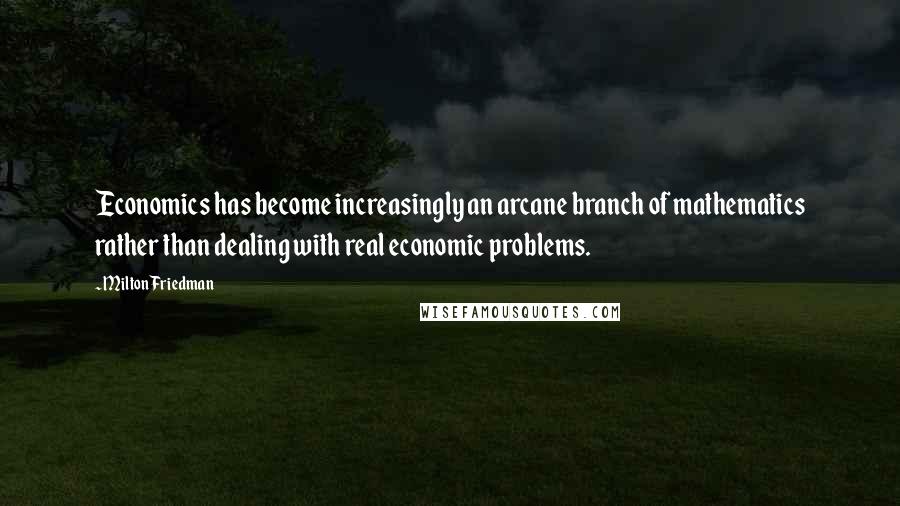 Milton Friedman Quotes: Economics has become increasingly an arcane branch of mathematics rather than dealing with real economic problems.