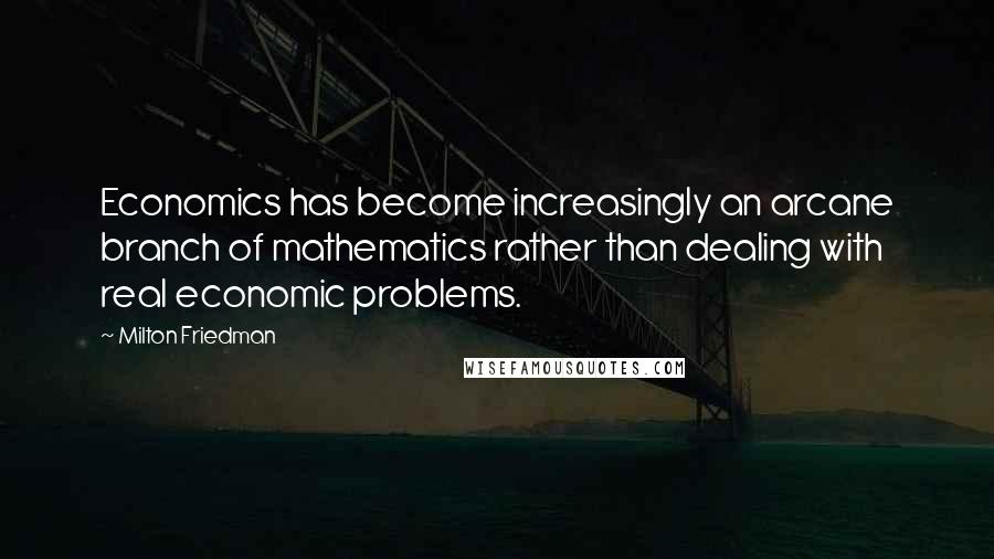 Milton Friedman Quotes: Economics has become increasingly an arcane branch of mathematics rather than dealing with real economic problems.