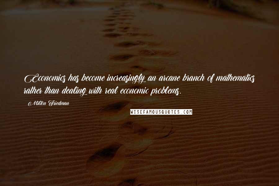 Milton Friedman Quotes: Economics has become increasingly an arcane branch of mathematics rather than dealing with real economic problems.