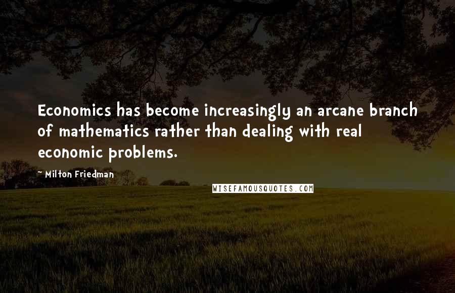 Milton Friedman Quotes: Economics has become increasingly an arcane branch of mathematics rather than dealing with real economic problems.