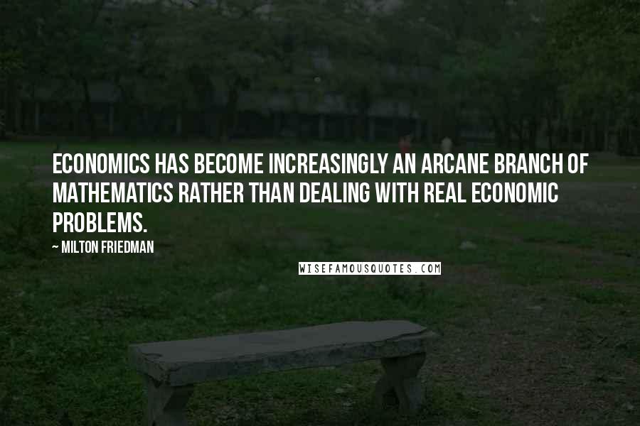 Milton Friedman Quotes: Economics has become increasingly an arcane branch of mathematics rather than dealing with real economic problems.