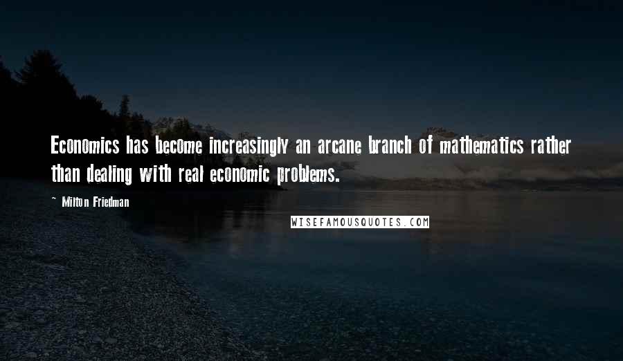 Milton Friedman Quotes: Economics has become increasingly an arcane branch of mathematics rather than dealing with real economic problems.