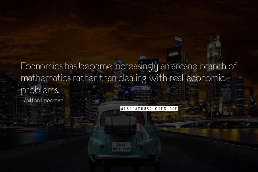 Milton Friedman Quotes: Economics has become increasingly an arcane branch of mathematics rather than dealing with real economic problems.