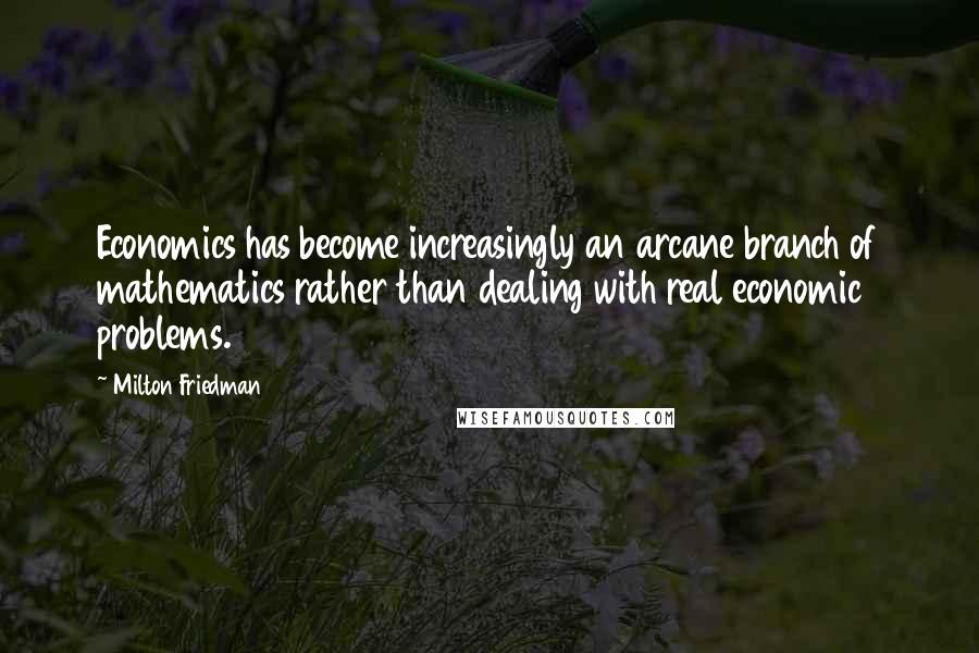 Milton Friedman Quotes: Economics has become increasingly an arcane branch of mathematics rather than dealing with real economic problems.