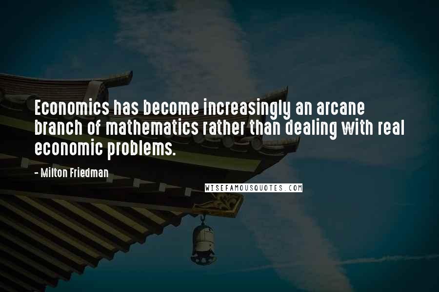 Milton Friedman Quotes: Economics has become increasingly an arcane branch of mathematics rather than dealing with real economic problems.