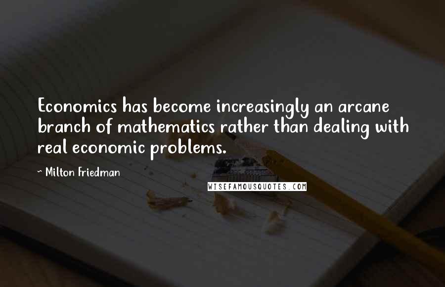 Milton Friedman Quotes: Economics has become increasingly an arcane branch of mathematics rather than dealing with real economic problems.