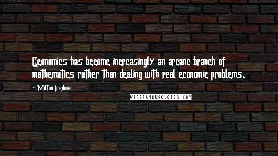 Milton Friedman Quotes: Economics has become increasingly an arcane branch of mathematics rather than dealing with real economic problems.