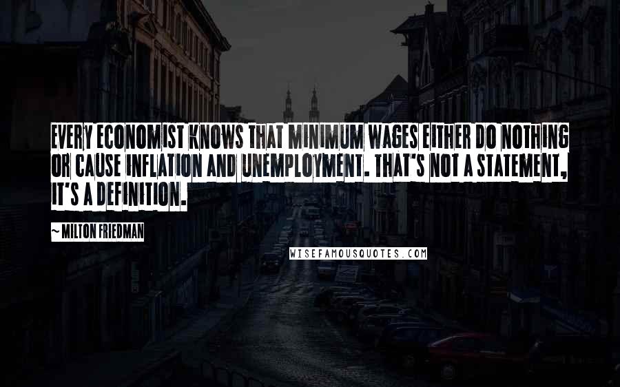 Milton Friedman Quotes: Every economist knows that minimum wages either do nothing or cause inflation and unemployment. That's not a statement, it's a definition.