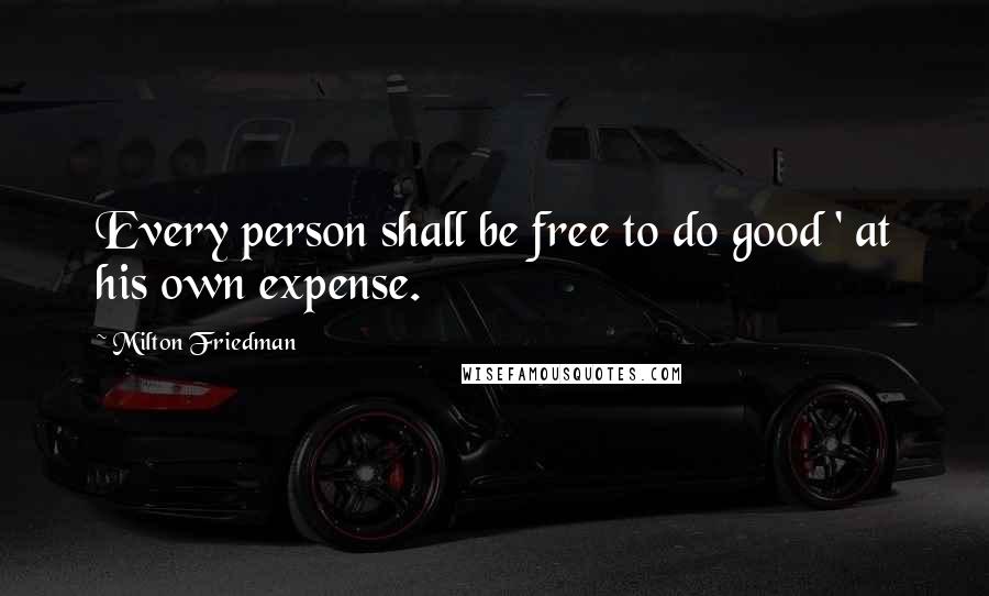 Milton Friedman Quotes: Every person shall be free to do good ' at his own expense.