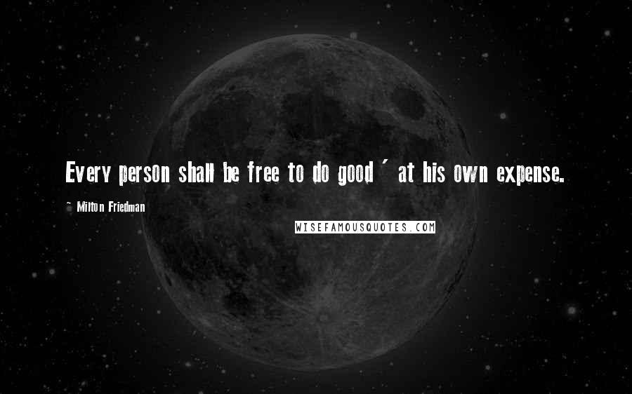 Milton Friedman Quotes: Every person shall be free to do good ' at his own expense.