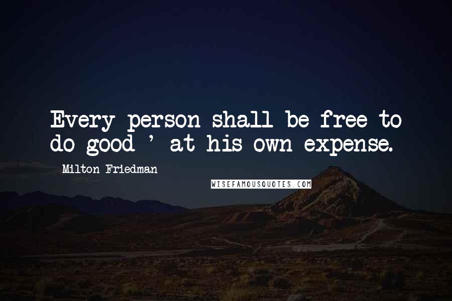 Milton Friedman Quotes: Every person shall be free to do good ' at his own expense.
