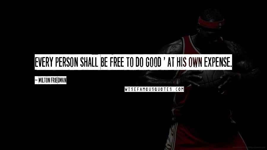 Milton Friedman Quotes: Every person shall be free to do good ' at his own expense.