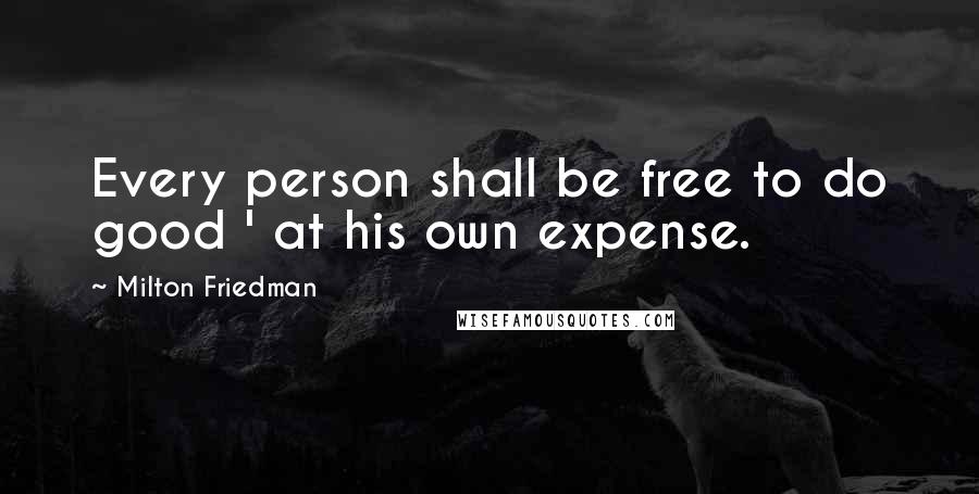 Milton Friedman Quotes: Every person shall be free to do good ' at his own expense.