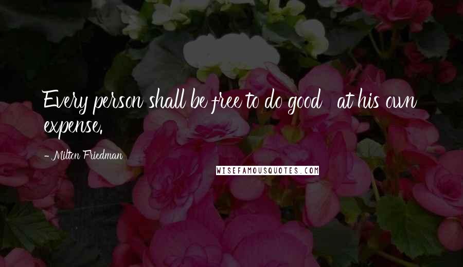 Milton Friedman Quotes: Every person shall be free to do good ' at his own expense.