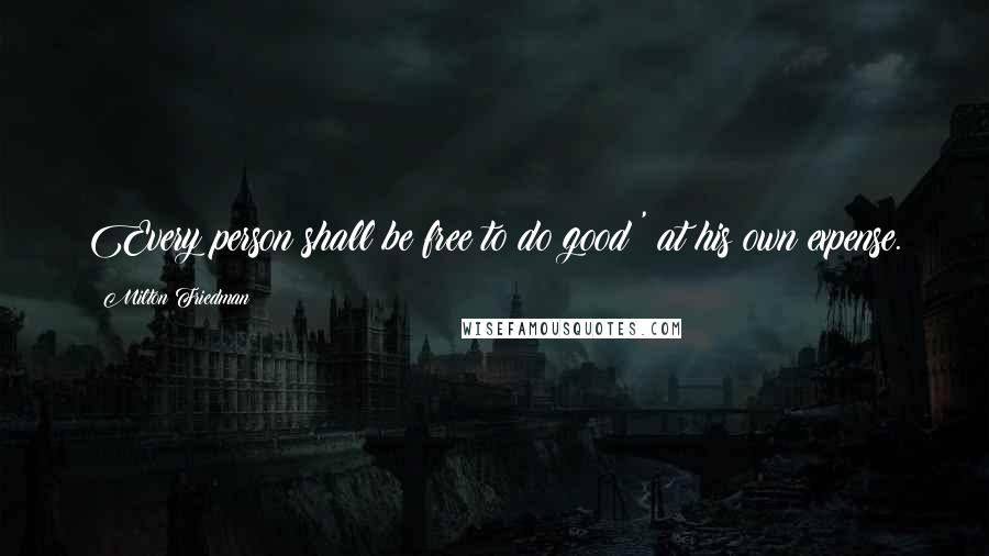 Milton Friedman Quotes: Every person shall be free to do good ' at his own expense.